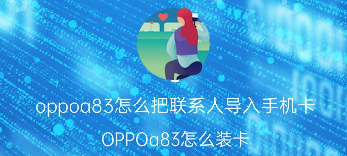 oppoa83怎么把联系人导入手机卡 OPPOa83怎么装卡，装不上去怎么办？